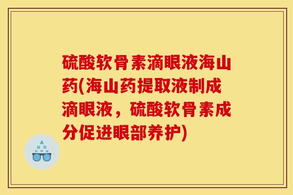 硫酸软骨素滴眼液海山药(海山药提取液制成滴眼液，硫酸软骨素成分促进眼部养护)