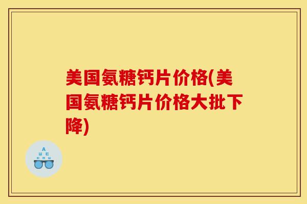 美国氨糖钙片价格(美国氨糖钙片价格大批下降)