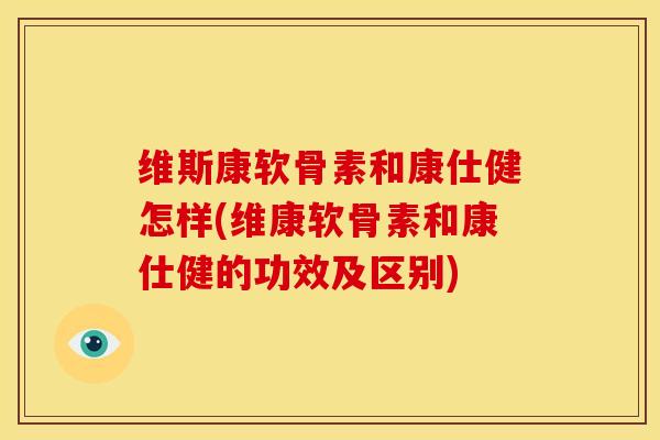 维斯康软骨素和康仕健怎样(维康软骨素和康仕健的功效及区别)
