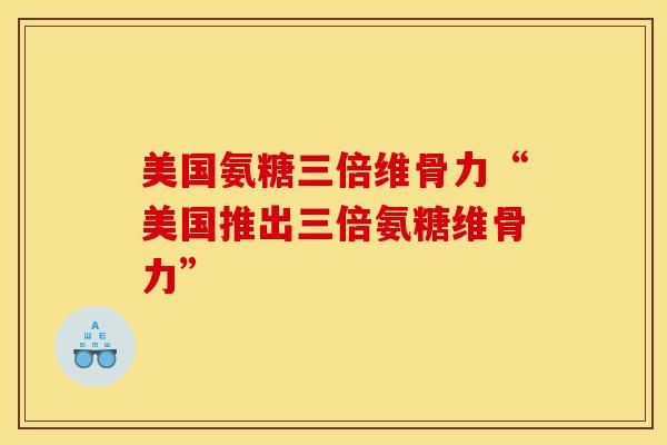 美国氨糖三倍维骨力“美国推出三倍氨糖维骨力”