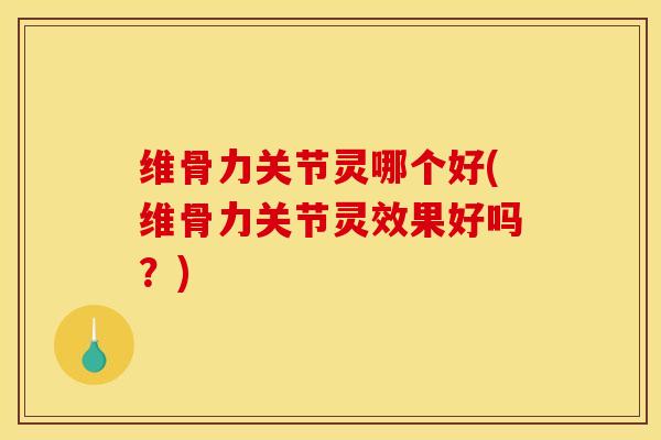 维骨力关节灵哪个好(维骨力关节灵效果好吗？)