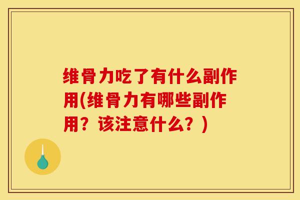维骨力吃了有什么副作用(维骨力有哪些副作用？该注意什么？)