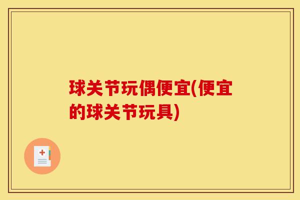 球关节玩偶便宜(便宜的球关节玩具)