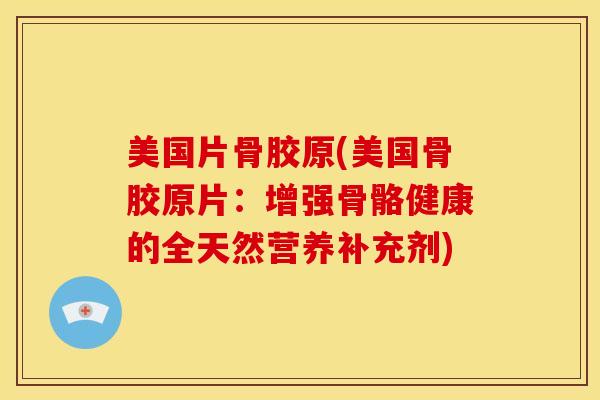 美国片骨胶原(美国骨胶原片：增强骨骼健康的全天然营养补充剂)