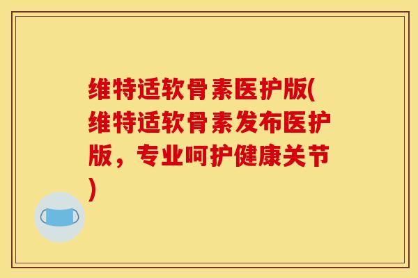 维特适软骨素医护版(维特适软骨素发布医护版，专业呵护健康关节)