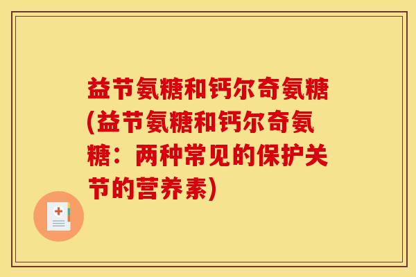益节氨糖和钙尔奇氨糖(益节氨糖和钙尔奇氨糖：两种常见的保护关节的营养素)