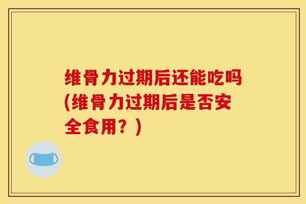 维骨力过期后还能吃吗(维骨力过期后是否安全食用？)