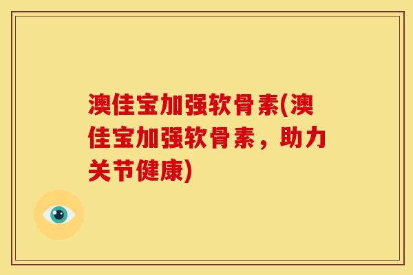 澳佳宝加强软骨素(澳佳宝加强软骨素，助力关节健康)