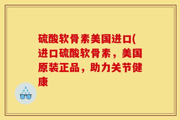 硫酸软骨素美国进口(进口硫酸软骨素，美国原装正品，助力关节健康