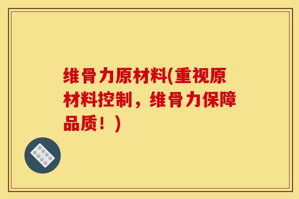 维骨力原材料(重视原材料控制，维骨力保障品质！)
