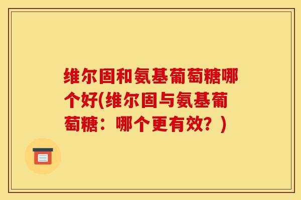 维尔固和氨基葡萄糖哪个好(维尔固与氨基葡萄糖：哪个更有效？)