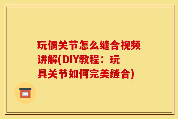 玩偶关节怎么缝合视频讲解(DIY教程：玩具关节如何完美缝合)