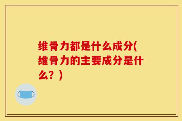 维骨力都是什么成分(维骨力的主要成分是什么？)