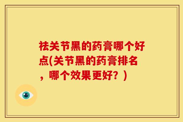祛关节黑的药膏哪个好点(关节黑的药膏排名，哪个效果更好？)