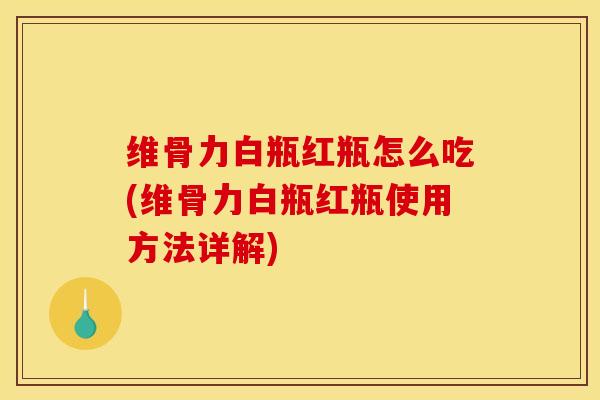 维骨力白瓶红瓶怎么吃(维骨力白瓶红瓶使用方法详解)