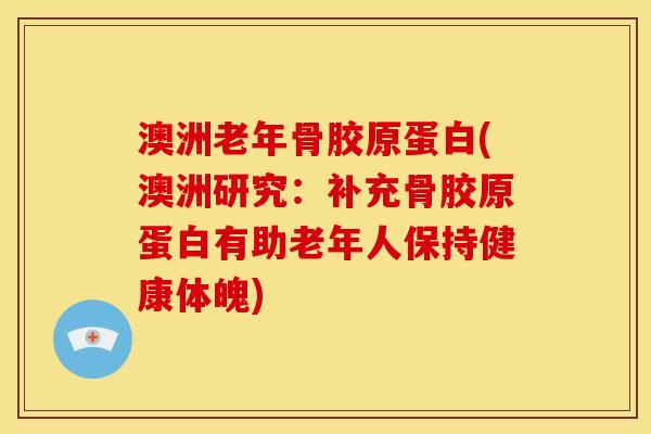 澳洲老年骨胶原蛋白(澳洲研究：补充骨胶原蛋白有助老年人保持健康体魄)