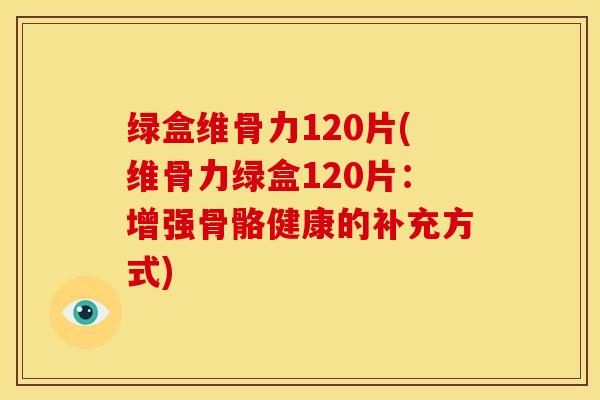 绿盒维骨力120片(维骨力绿盒120片:增强骨骼健康的补充方式) 绿盒维骨力120片(维骨力绿盒120片:增强骨骼健康的补充方式)