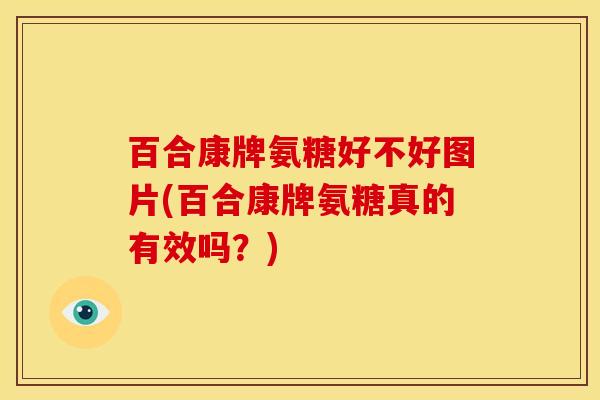百合康牌氨糖好不好图片(百合康牌氨糖真的有效吗？)