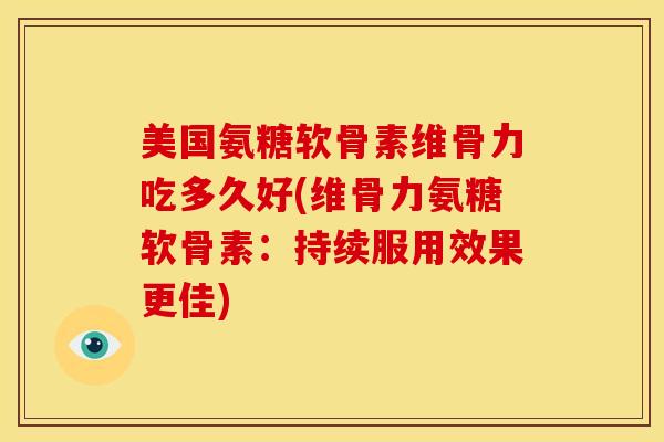美国氨糖软骨素维骨力吃多久好(维骨力氨糖软骨素：持续服用效果更佳)