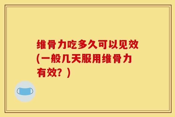 维骨力吃多久可以见效(一般几天服用维骨力有效？)