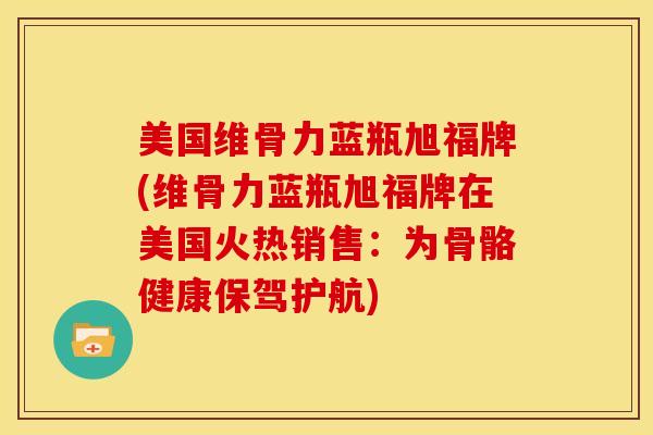 美国维骨力蓝瓶旭福牌(维骨力蓝瓶旭福牌在美国火热销售：为骨骼健康保驾护航)