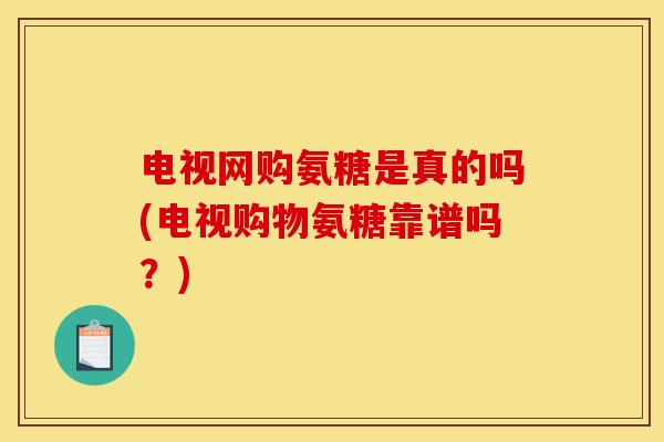 电视网购氨糖是真的吗(电视购物氨糖靠谱吗？)