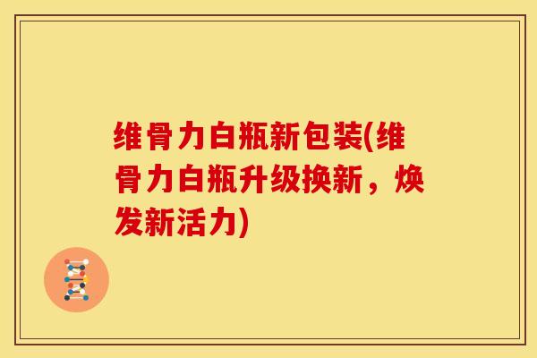 维骨力白瓶新包装(维骨力白瓶升级换新，焕发新活力)