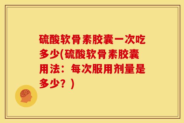 硫酸软骨素胶囊一次吃多少(硫酸软骨素胶囊用法：每次服用剂量是多少？)