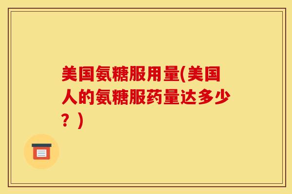 美国氨糖服用量(美国人的氨糖服药量达多少?) 美国氨糖服用量(美国人的氨糖服药量达多少?)