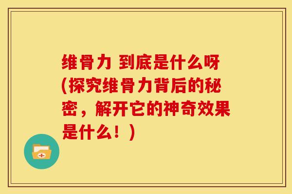 维骨力 到底是什么呀(探究维骨力背后的秘密，解开它的神奇效果是什么！)