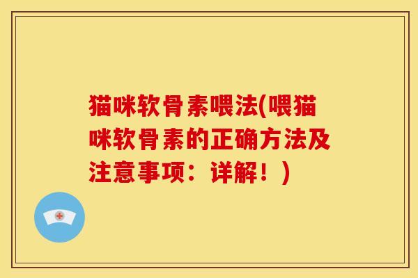 猫咪软骨素喂法(喂猫咪软骨素的正确方法及注意事项：详解！)