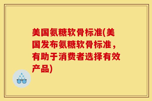 美国氨糖软骨标准(美国发布氨糖软骨标准，有助于消费者选择有效产品)