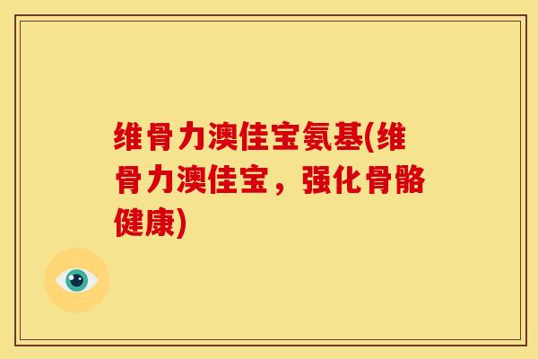 维骨力澳佳宝氨基(维骨力澳佳宝，强化骨骼健康)