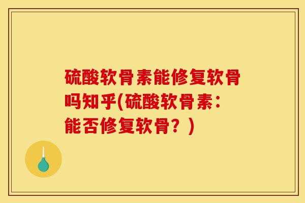 硫酸软骨素能修复软骨吗知乎(硫酸软骨素：能否修复软骨？)