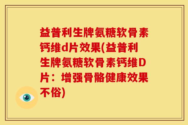 益普利生牌氨糖软骨素钙维d片效果(益普利生牌氨糖软骨素钙维D片：增强骨骼健康效果不俗)