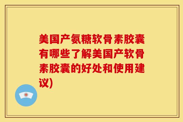 美国产氨糖软骨素胶囊有哪些了解美国产软骨素胶囊的好处和使用建议)