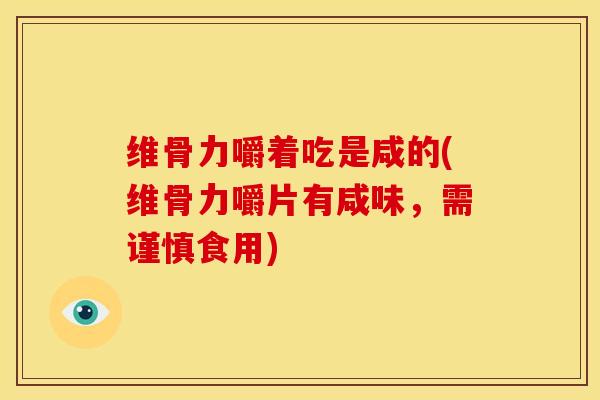 维骨力嚼着吃是咸的(维骨力嚼片有咸味,需谨慎食用) 维骨力嚼着吃是咸的(维骨力嚼片有咸味,需谨慎食用)