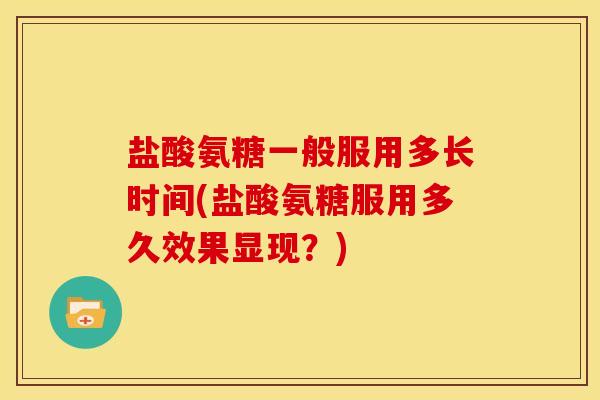 盐酸氨糖一般服用多长时间(盐酸氨糖服用多久效果显现？)
