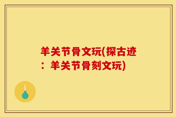 羊关节骨文玩(探古迹：羊关节骨刻文玩)