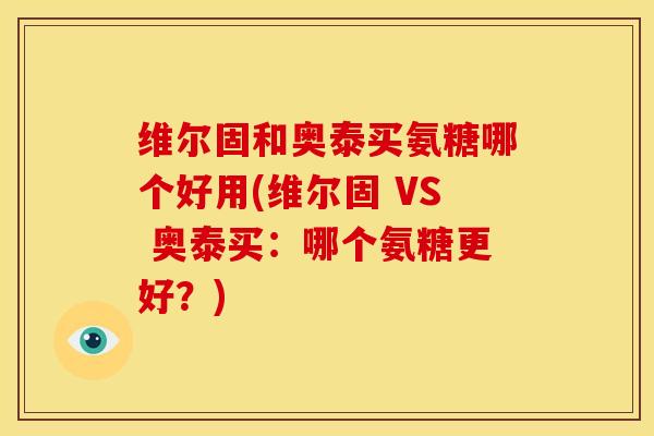 维尔固和奥泰买氨糖哪个好用(维尔固 VS 奥泰买：哪个氨糖更好？)