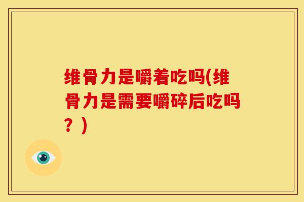 维骨力是嚼着吃吗(维骨力是需要嚼碎后吃吗？)