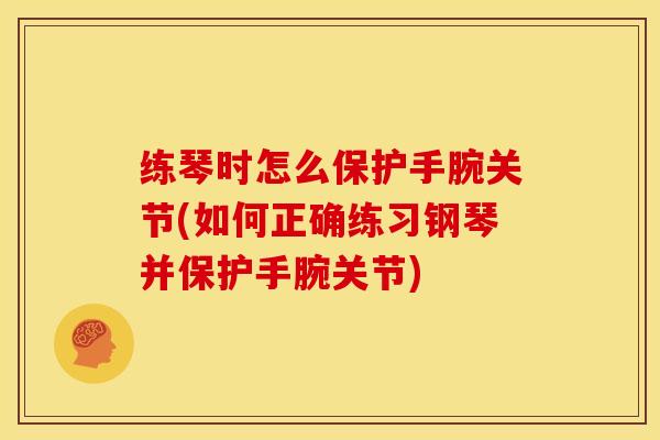 练琴时怎么保护手腕关节(如何正确练习钢琴并保护手腕关节)