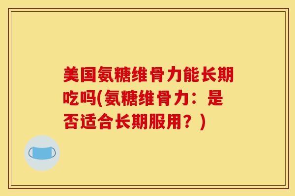 美国氨糖维骨力能长期吃吗(氨糖维骨力：是否适合长期服用？)