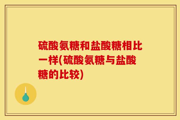 硫酸氨糖和盐酸糖相比一样(硫酸氨糖与盐酸糖的比较)