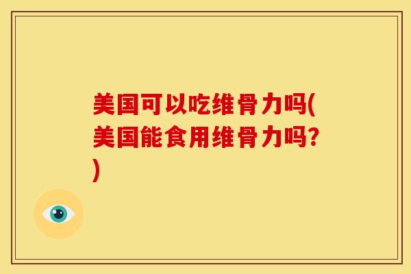 美国可以吃维骨力吗(美国能食用维骨力吗？)