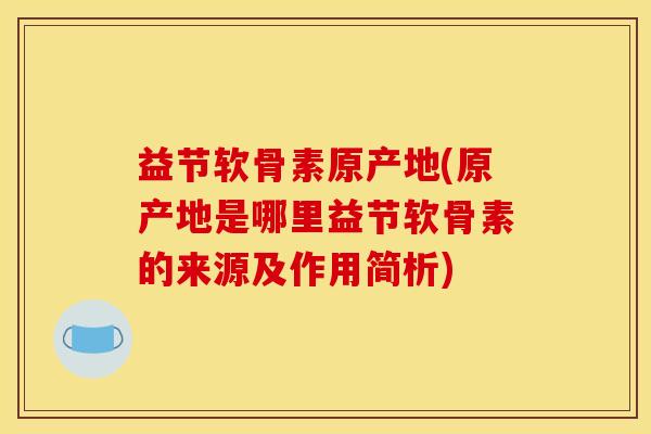 益节软骨素原产地(原产地是哪里益节软骨素的来源及作用简析)