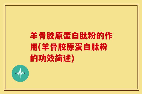 羊骨胶原蛋白肽粉的作用(羊骨胶原蛋白肽粉的功效简述)