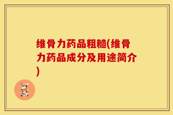 维骨力药品粗糙(维骨力药品成分及用途简介)