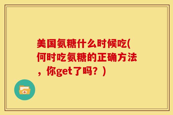 美国氨糖什么时候吃(何时吃氨糖的正确方法，你get了吗？)