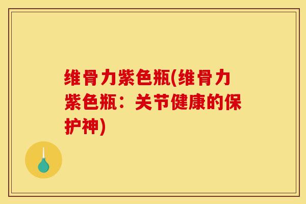维骨力紫色瓶(维骨力紫色瓶：关节健康的保护神)